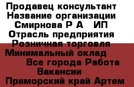 Продавец-консультант › Название организации ­ Смирнова Р.А., ИП › Отрасль предприятия ­ Розничная торговля › Минимальный оклад ­ 30 000 - Все города Работа » Вакансии   . Приморский край,Артем г.